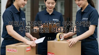 이천시 고담동 사무실 이사 스케줄: 주말 vs 평일, 어디가 최고? 🤔