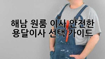 해남 원룸 이사, 안전한 용달이사 선택 가이드